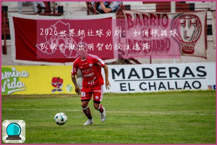 2026世界杯让球分析：如何根据球队状态做出明智的投注选择
