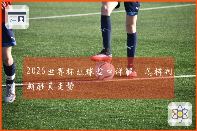 2026世界杯让球盘口详解，怎样判断胜负走势