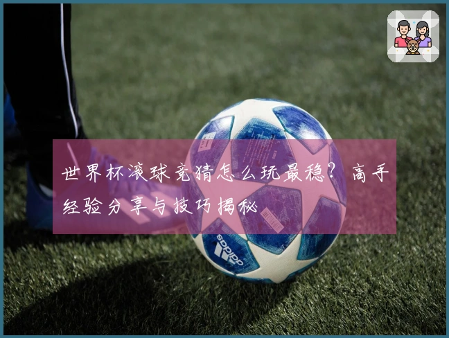 世界杯滚球竞猜怎么玩最稳？高手经验分享与技巧揭秘