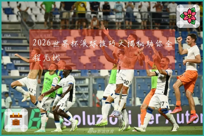 2026世界杯滚球技巧大揭秘助你全程无忧
