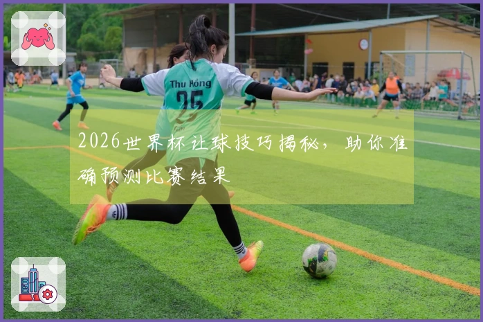 2026世界杯让球技巧揭秘，助你准确预测比赛结果