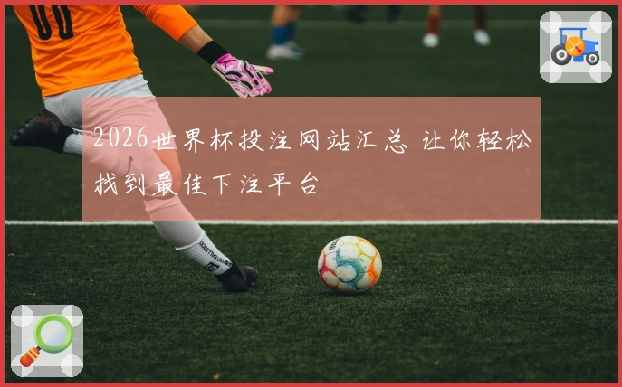 2026世界杯投注网站汇总 让你轻松找到最佳下注平台