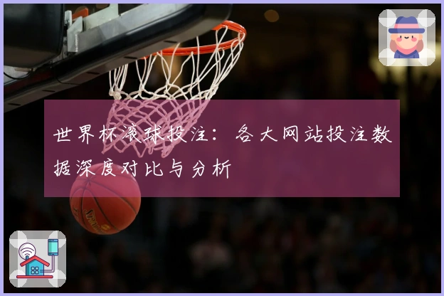 世界杯滚球投注：各大网站投注数据深度对比与分析