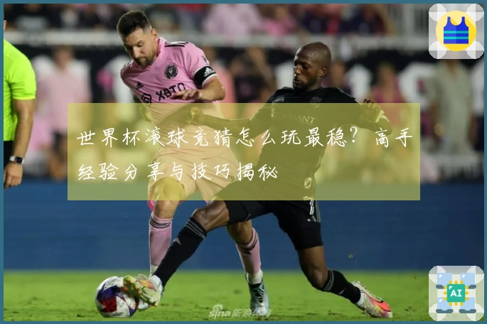 世界杯滚球竞猜怎么玩最稳？高手经验分享与技巧揭秘