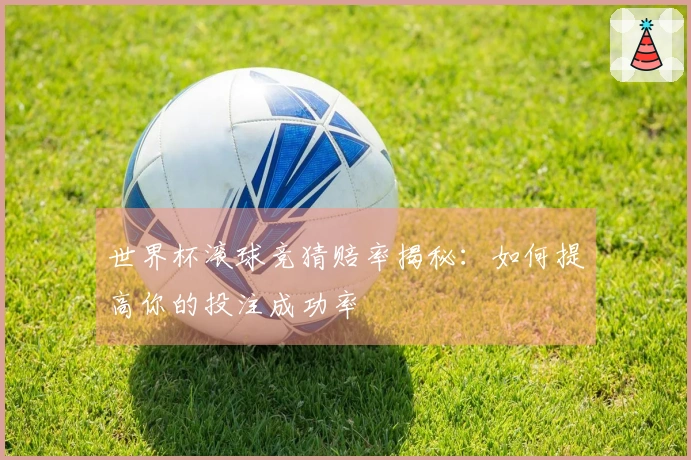 世界杯滚球竞猜赔率揭秘：如何提高你的投注成功率