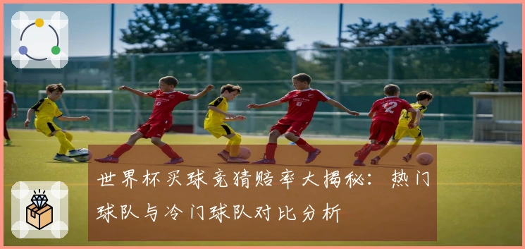 世界杯买球竞猜赔率大揭秘：热门球队与冷门球队对比分析