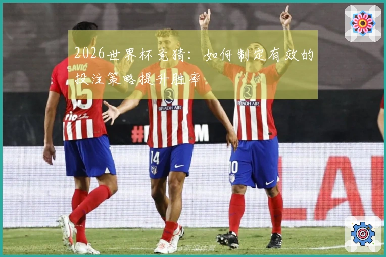 2026世界杯竞猜：如何制定有效的投注策略提升胜率