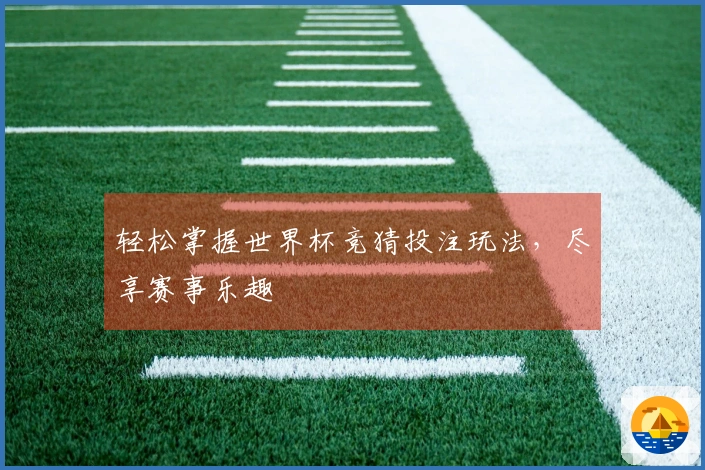 轻松掌握世界杯竞猜投注玩法，尽享赛事乐趣