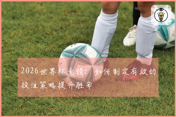 2026世界杯竞猜：如何制定有效的投注策略提升胜率