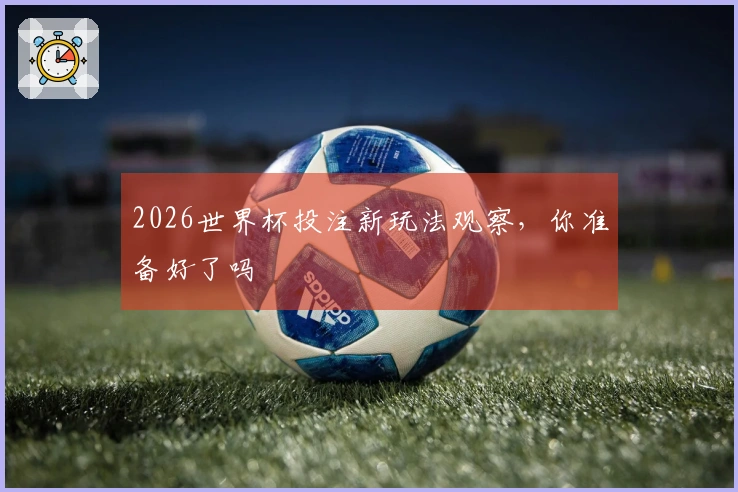 2026世界杯投注新玩法观察，你准备好了吗