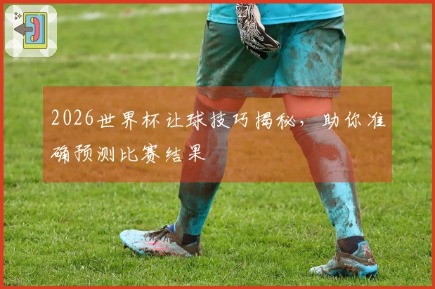 2026世界杯让球技巧揭秘，助你准确预测比赛结果
